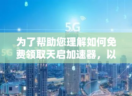 为了帮助您理解如何免费领取天启加速器，以下是一些关键信息的总结