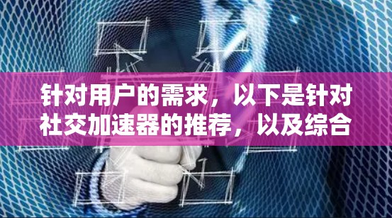 针对用户的需求，以下是针对社交加速器的推荐，以及综合优化工具的整理