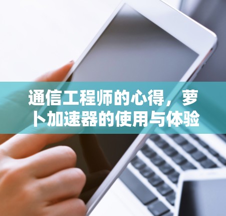 通信工程师的心得，萝卜加速器的使用与体验