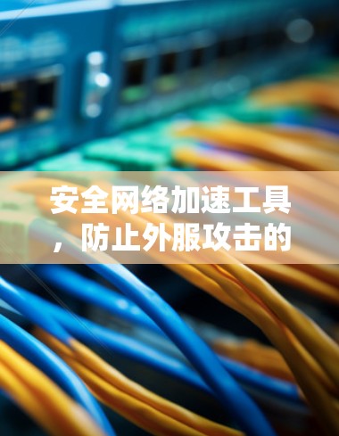 安全网络加速工具，防止外服攻击的高效解决方案