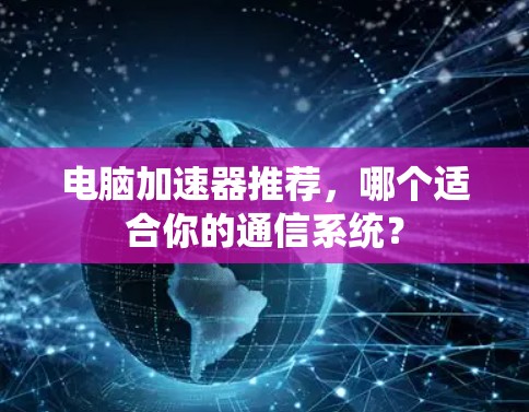 电脑加速器推荐，哪个适合你的通信系统？