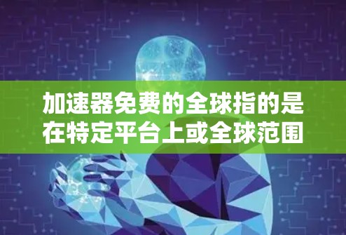 加速器免费的全球指的是在特定平台上或全球范围内的免费网络加速服务，这些服务通常提供快速的数据传输或文件下载功能。以下是一些可能的解释