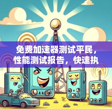 免费加速器测试平民，性能测试报告，快速执行数据收集