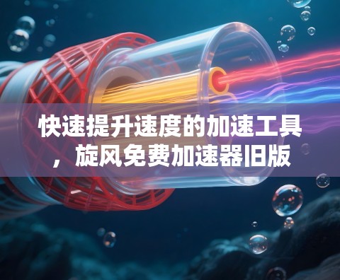 快速提升速度的加速工具，旋风免费加速器旧版