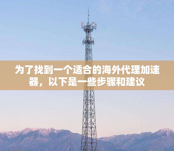 为了找到一个适合的海外代理加速器，以下是一些步骤和建议