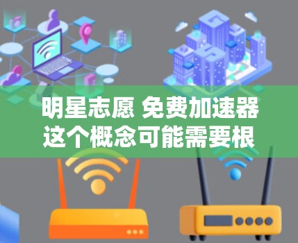 明星志愿 免费加速器这个概念可能需要根据具体的上下文来理解。然而，结合常见的术语和可能的含义，我们可以尝试解释一下