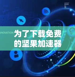 为了下载免费的坚果加速器，您可以按照以下步骤操作