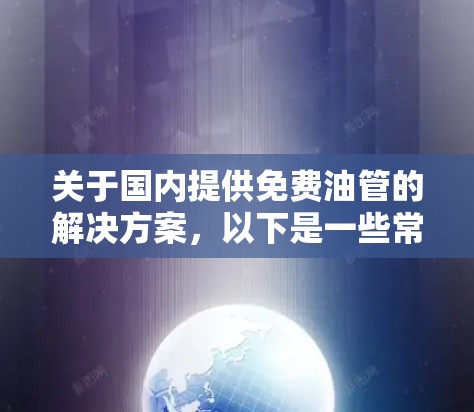 关于国内提供免费油管的解决方案,以下是一些常见的选项和信息 关于国内提供免费油管的解决方案,以下是一些常见的选项和信息