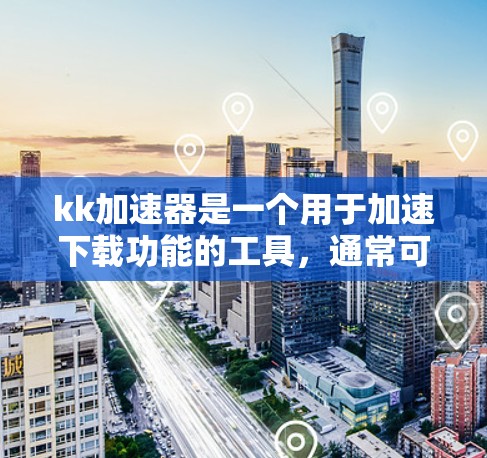 kk加速器是一个用于加速下载功能的工具，通常可以在官方网站中下载。以下是对kk加速器的详细介绍