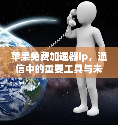 苹果免费加速器ip，通信中的重要工具与未来展望