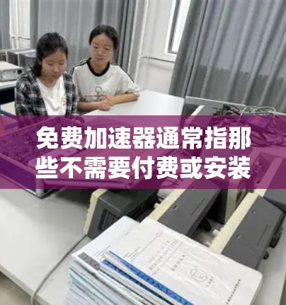 免费加速器通常指那些不需要付费或安装软件即可加速和提升性能的工具。以下是几种常见且适用的免费加速工具，帮助您提升计算机性能