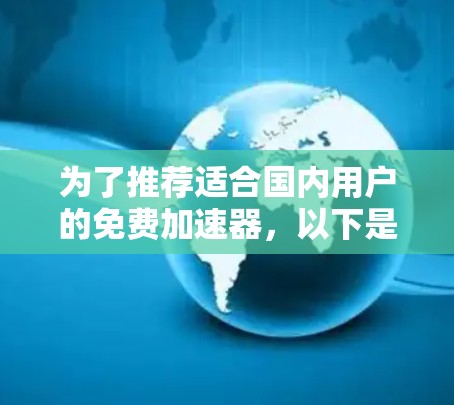 为了推荐适合国内用户的免费加速器，以下是一些可靠的选择，它们既能帮助用户提高下载速度，又能使用国内账号，确保使用体验良好