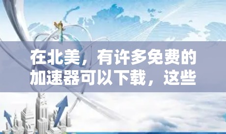 在北美，有许多免费的加速器可以下载，这些加速器可以帮助你轻松跳过网络延迟，提升你的使用体验。不过，在下载和使用这些加速器时，需要注意以下几点