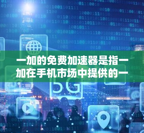 一加的免费加速器是指一加在手机市场中提供的一种加速功能，通常用于用户在手机上进行加速测试或优化性能。以下是一些与一加加速器相关的信息