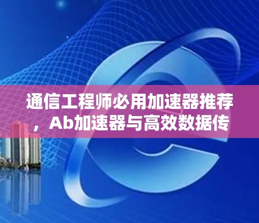 通信工程师必用加速器推荐，Ab加速器与高效数据传输解决方案