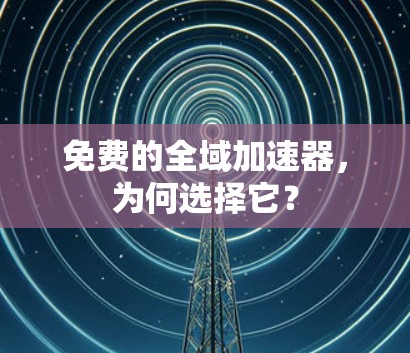 免费的全域加速器，为何选择它？