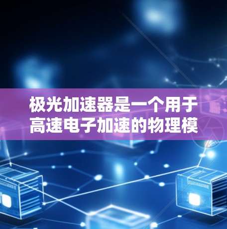 极光加速器是一个用于高速电子加速的物理模拟工具，利用相对论原理进行建模。它通常提供免费的版本，适合在线学习和研究，但可能需要一定的基础知识，如相对论和物理模拟软件的使用。以下是对极光加速器的详细介绍