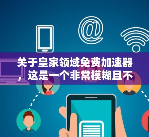 关于皇家领域免费加速器，这是一个非常模糊且不明确的表述。以下是几种可能的解释和建议