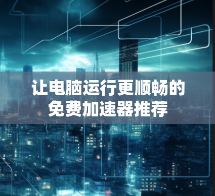 让电脑运行更顺畅的免费加速器推荐