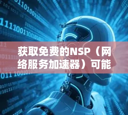 获取免费的NSP（网络服务加速器）可能需要一些步骤和考虑，以下是详细的步骤说明