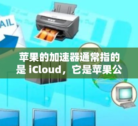 苹果的加速器通常指的是 iCloud，它是苹果公司提供的一个功能强大的加速器服务，允许用户将文件和照片上传到云端存储，从而加速文件传输和下载过程。以下是关于iCloud的一些详细信息