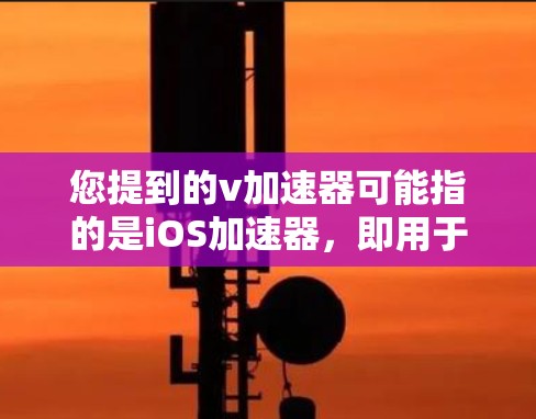 您提到的v加速器可能指的是iOS加速器，即用于加速苹果设备的工具。苹果公司确实提供了一些加速工具和服务，可以满足不同需求。以下是一些常见的iOS加速器和工具，供您参考