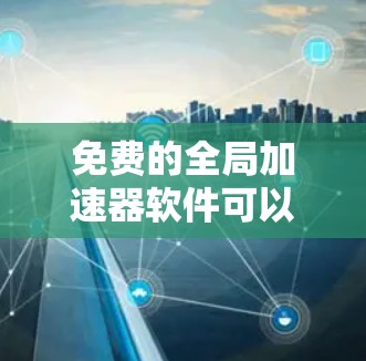 免费的全局加速器软件可以帮助用户轻松将网页加载到所有设备上，从而减少等待时间，提高网页加载速度，同时减少设备间的连接问题。以下是一些常见的免费全局加速器软件及其主要功能