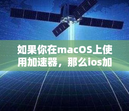 如果你在macOS上使用加速器，那么ios加速器可能指的是与macOS相关的加速器工具。以下是一些常见的免费加速器推荐，供你选择