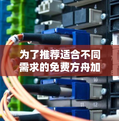 为了推荐适合不同需求的免费方舟加速器，以下是详细的分类和推荐