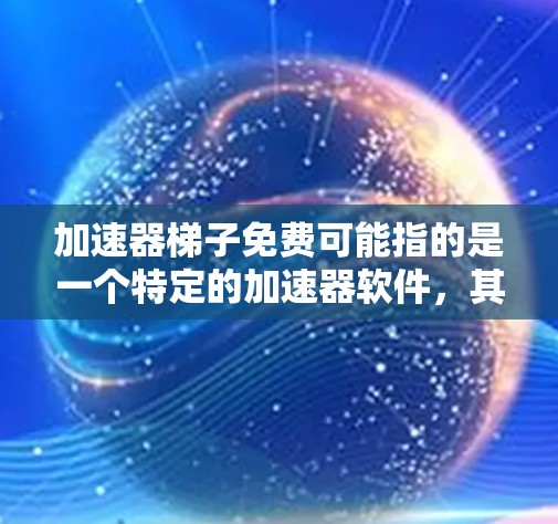 加速器梯子免费可能指的是一个特定的加速器软件，其名称中梯子可能有特定的含义或结构。以下是对这一概念的逐步解释和解答