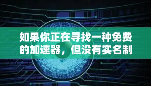 如果你正在寻找一种免费的加速器，但没有实名制的限制，或者你不确定如何使用无实名加速器，建议你