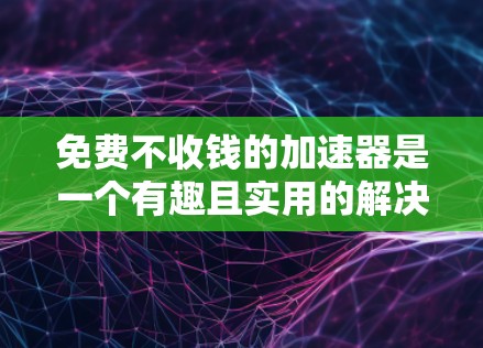 免费不收钱的加速器是一个有趣且实用的解决方案，可以通过多种方式提供，以下是一些方法和考虑