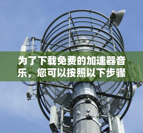 为了下载免费的加速器音乐，您可以按照以下步骤进行