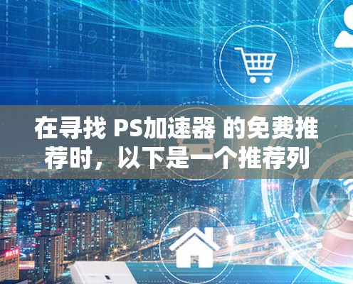 在寻找 PS加速器 的免费推荐时，以下是一个推荐列表和一些有用的信息，帮助你找到适合的工具