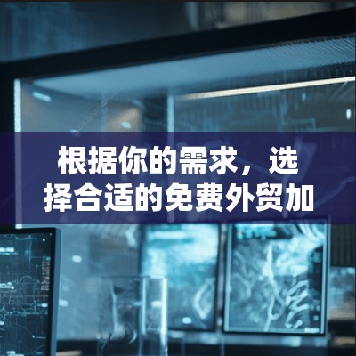 根据你的需求，选择合适的免费外贸加速器需要考虑以下几个方面