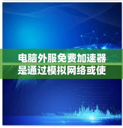 电脑外服免费加速器是通过模拟网络或使用特定工具加速电脑性能的工具。这些工具通常不涉及真实网络连接，而是通过软件或插件来模拟加速效果。以下是一些常见的免费加速工具