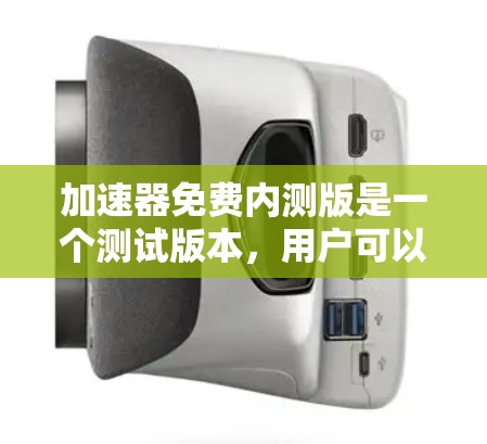 加速器免费内测版是一个测试版本，用户可以先体验其功能和性能。以下是一些关键点