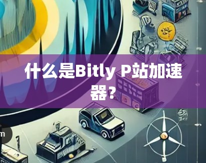 什么是Bitly P站加速器？