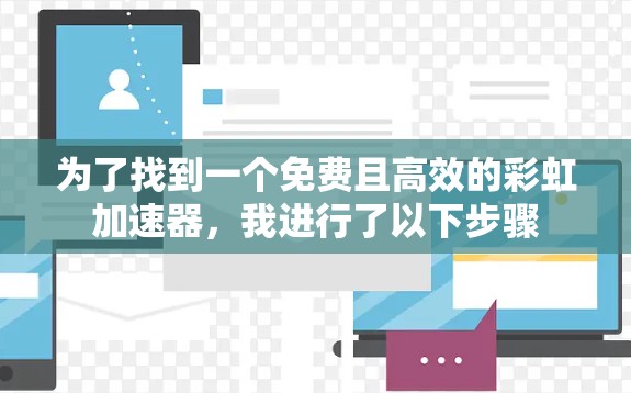 为了找到一个免费且高效的彩虹加速器，我进行了以下步骤