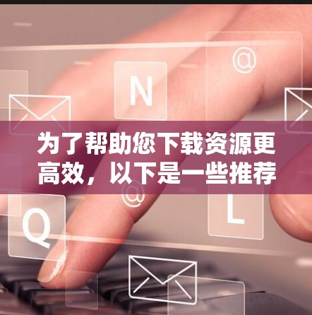 为了帮助您下载资源更高效，以下是一些推荐的免费资源下载工具和方法