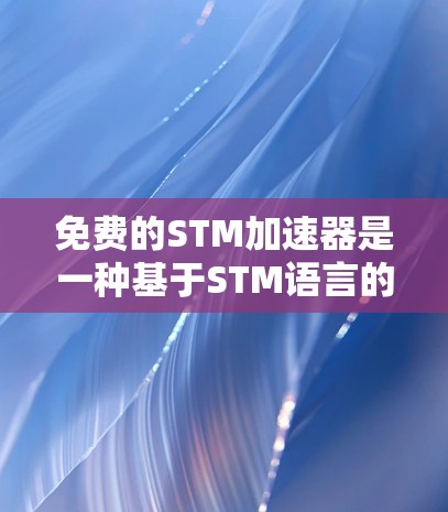 免费的STM加速器是一种基于STM语言的加速软件，允许用户在不付费的情况下进行加速功能。以下是关于免费STM加速器的详细信息