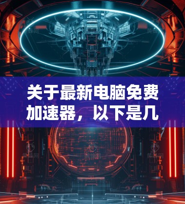 关于最新电脑免费加速器，以下是几种常见的加速软件推荐，这些软件通常提供免费的加速服务，但需要注意的是，这些加速器并不是官方提供的，可能包含广告或不准确信息。以下是一些推荐的加速软件