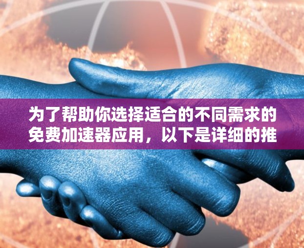 为了帮助你选择适合的不同需求的免费加速器应用，以下是详细的推荐和分析