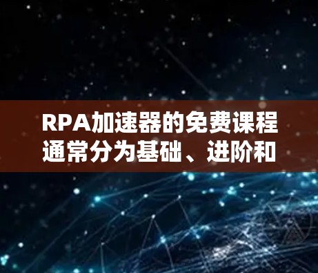RPA加速器的免费课程通常分为基础、进阶和高级课程，旨在帮助用户快速掌握RPA加速器的功能和应用。以下是关于免费课程的详细分析
