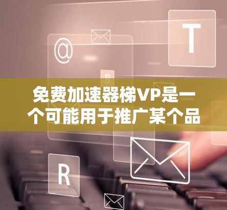免费加速器梯VP是一个可能用于推广某个品牌、产品或服务的名称，可能指的是一种免费的加速器设备或服务。以下是对这一概念的详细分析
