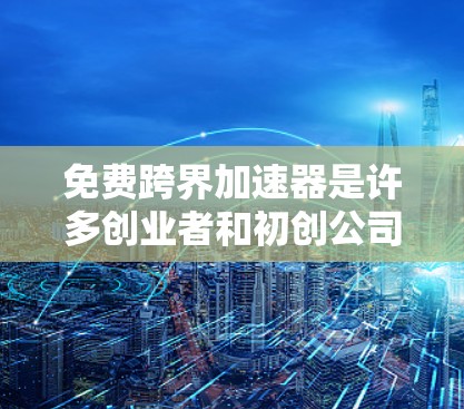 免费跨界加速器是许多创业者和初创公司关注的工具，以下是对这些工具的详细分析