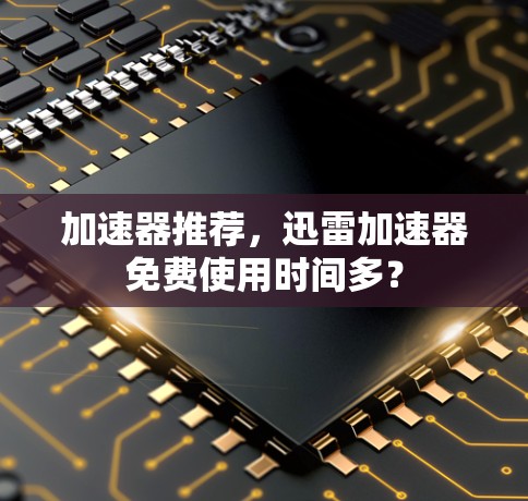 加速器推荐，迅雷加速器免费使用时间多？