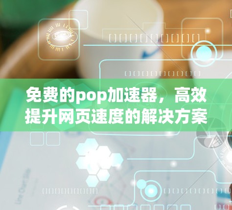 免费的pop加速器，高效提升网页速度的解决方案