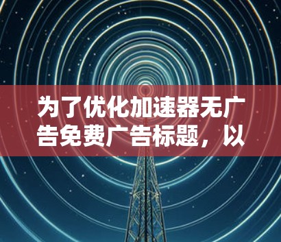 为了优化加速器无广告免费广告标题，以下是一些精心设计的候选标题