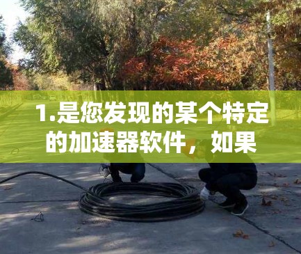 1.是您发现的某个特定的加速器软件，如果您指的是某个特定的加速器软件（如AK加速器或Ak加速器）请提供更多的背景信息，以便更好地帮助您解决问题